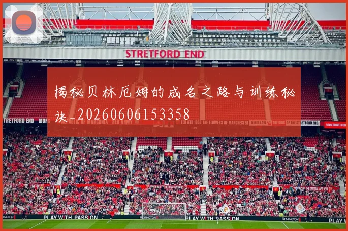 揭秘贝林厄姆的成名之路与训练秘诀_20260606153358
