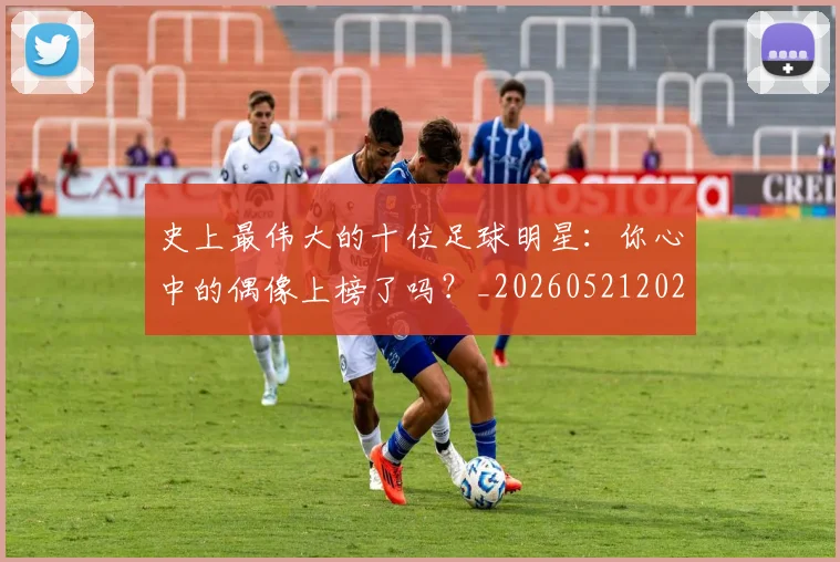 史上最伟大的十位足球明星：你心中的偶像上榜了吗？_20260521202247