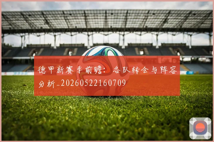 德甲新赛季前瞻：各队转会与阵容分析_20260522160709