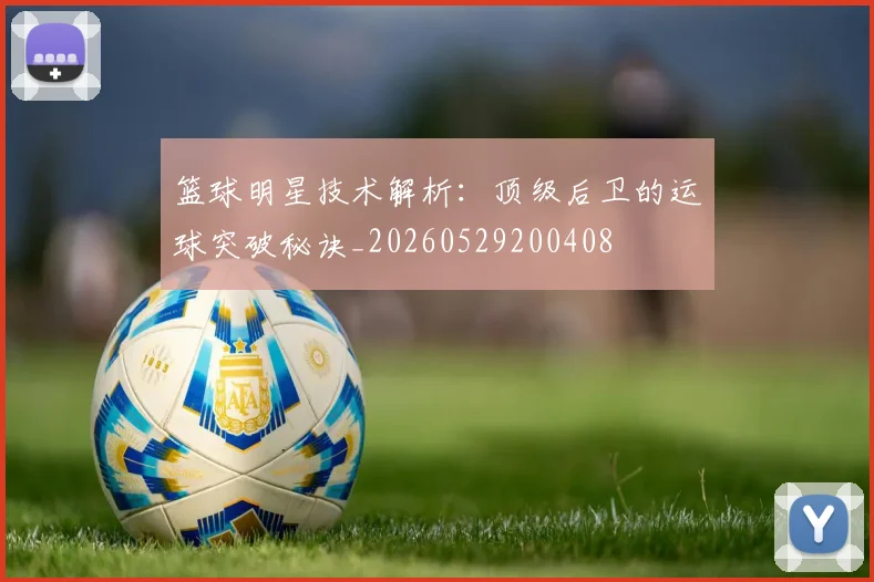 篮球明星技术解析:顶级后卫的运球突破秘诀_20260529200408
