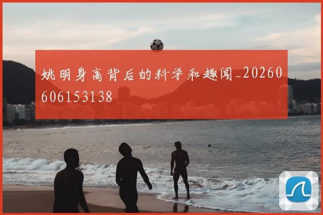 姚明身高背后的科学和趣闻_20260606153138