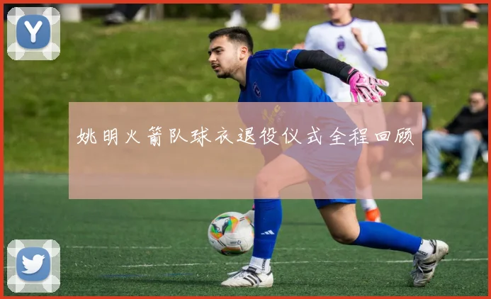 姚明火箭队球衣退役仪式全程回顾