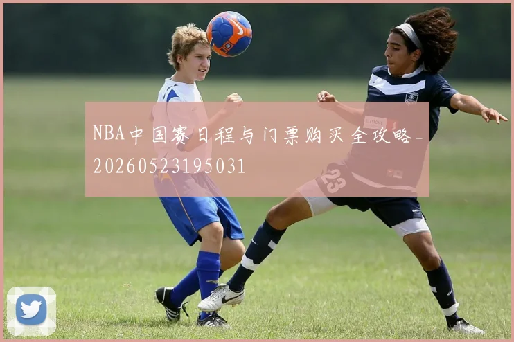 NBA中国赛日程与门票购买全攻略_20260523195031