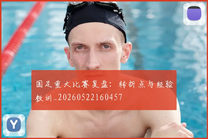 国足重大比赛复盘：转折点与经验教训_20260522160457