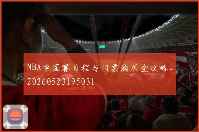 NBA中国赛日程与门票购买全攻略_20260523195031