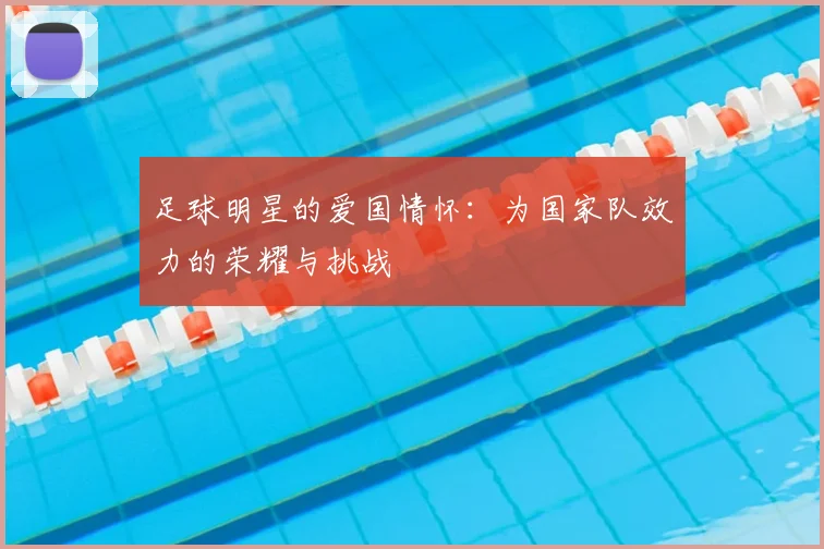 足球明星的爱国情怀：为国家队效力的荣耀与挑战