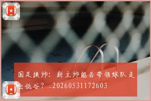 国足换帅:新主帅能否带领球队走出低谷?_20260531172603