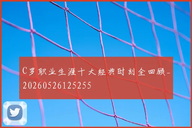C罗职业生涯十大经典时刻全回顾_20260526125255