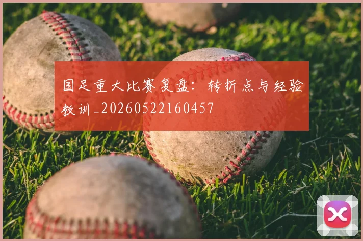 国足重大比赛复盘：转折点与经验教训_20260522160457