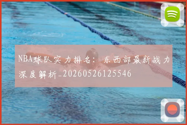 NBA球队实力排名：东西部最新战力深度解析_20260526125546