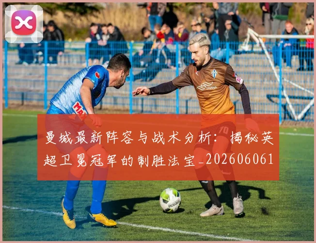 曼城最新阵容与战术分析：揭秘英超卫冕冠军的制胜法宝_20260606153427