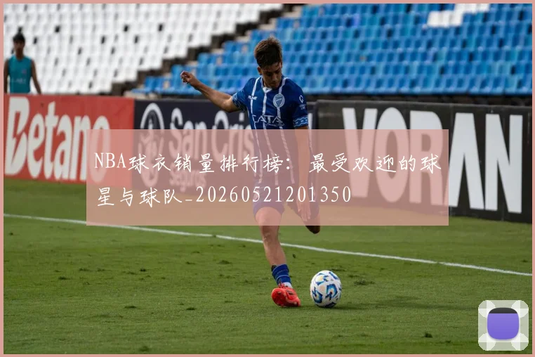 NBA球衣销量排行榜：最受欢迎的球星与球队_20260521201350