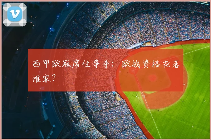 西甲欧冠席位争夺：欧战资格花落谁家？