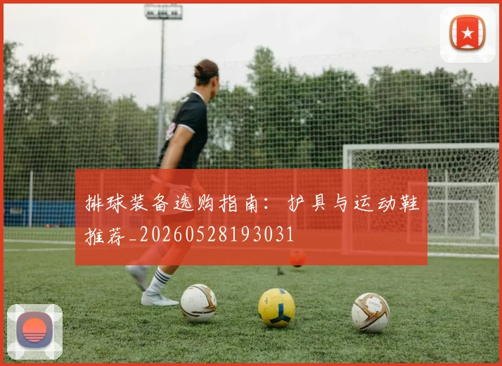 排球装备选购指南：护具与运动鞋推荐_20260528193031