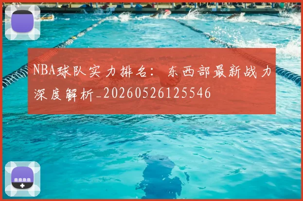 NBA球队实力排名:东西部最新战力深度解析_20260526125546