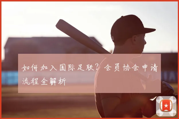 如何加入国际足联？会员协会申请流程全解析