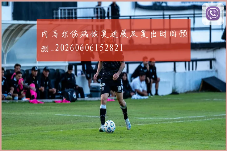 内马尔伤病恢复进展及复出时间预测_20260606152821