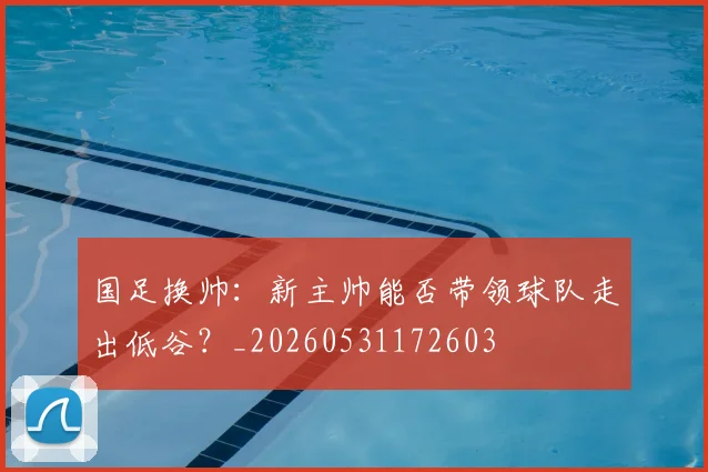 国足换帅：新主帅能否带领球队走出低谷？_20260531172603