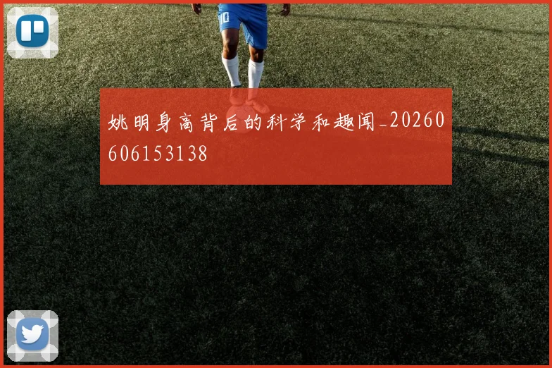 姚明身高背后的科学和趣闻_20260606153138