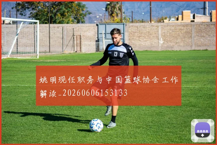 姚明现任职务与中国篮球协会工作解读_20260606153133