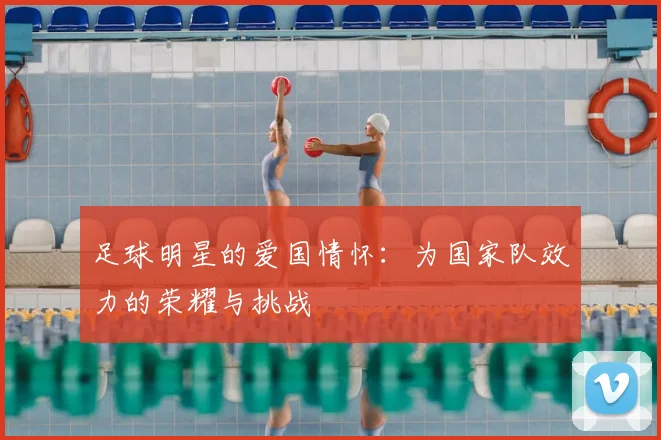 足球明星的爱国情怀：为国家队效力的荣耀与挑战