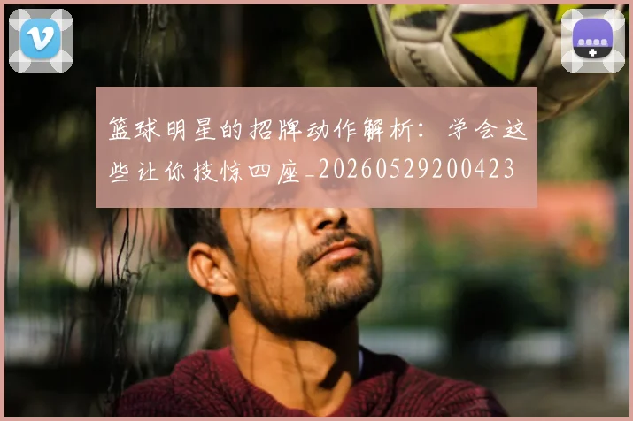 篮球明星的招牌动作解析:学会这些让你技惊四座_20260529200423