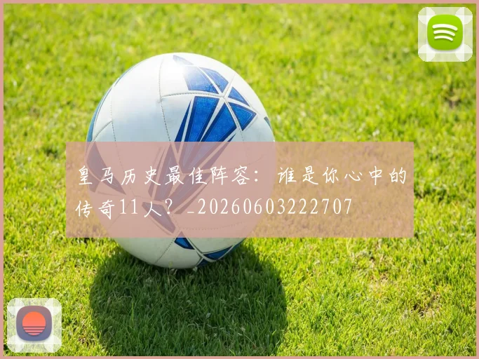 皇马历史最佳阵容:谁是你心中的传奇11人?_20260603222707