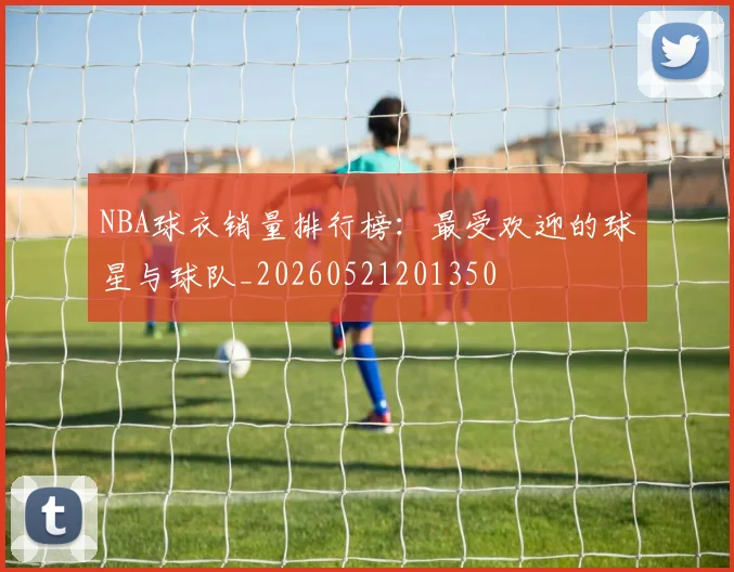 NBA球衣销量排行榜:最受欢迎的球星与球队_20260521201350