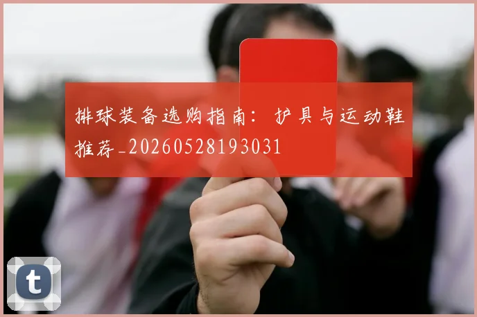 排球装备选购指南:护具与运动鞋推荐_20260528193031