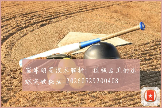 篮球明星技术解析：顶级后卫的运球突破秘诀_20260529200408