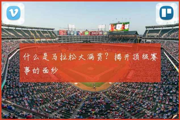 什么是马拉松大满贯?揭开顶级赛事的面纱