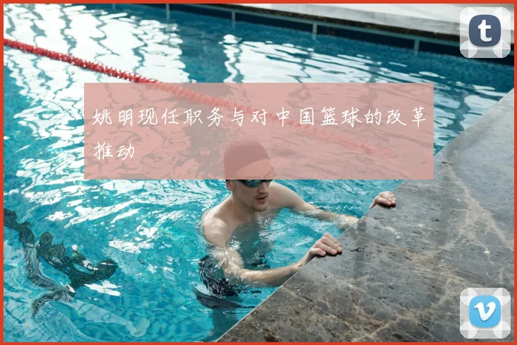 姚明现任职务与对中国篮球的改革推动