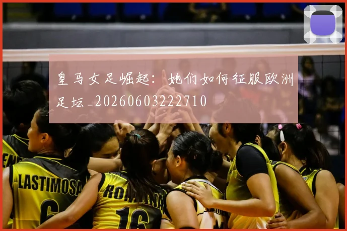 皇马女足崛起:她们如何征服欧洲足坛_20260603222710