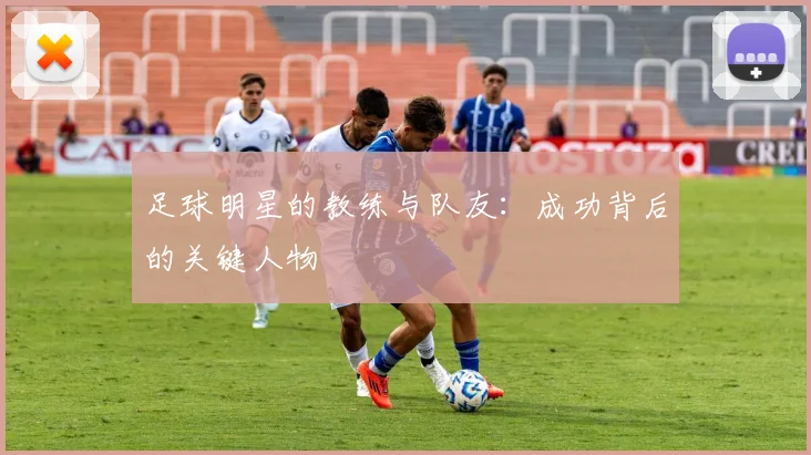 足球明星的教练与队友：成功背后的关键人物