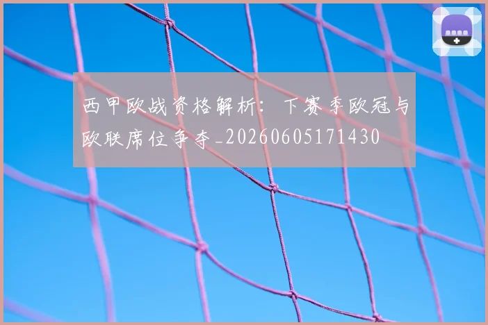 西甲欧战资格解析:下赛季欧冠与欧联席位争夺_20260605171430