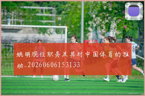 姚明现任职务及其对中国体育的推动_20260606153133