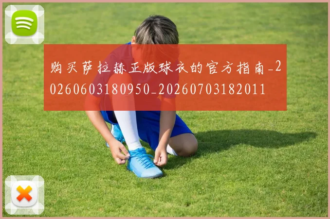 购买萨拉赫正版球衣的官方指南_20260603180950_20260703182011