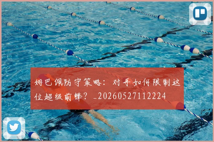 姆巴佩防守策略：对手如何限制这位超级前锋？_20260527112224