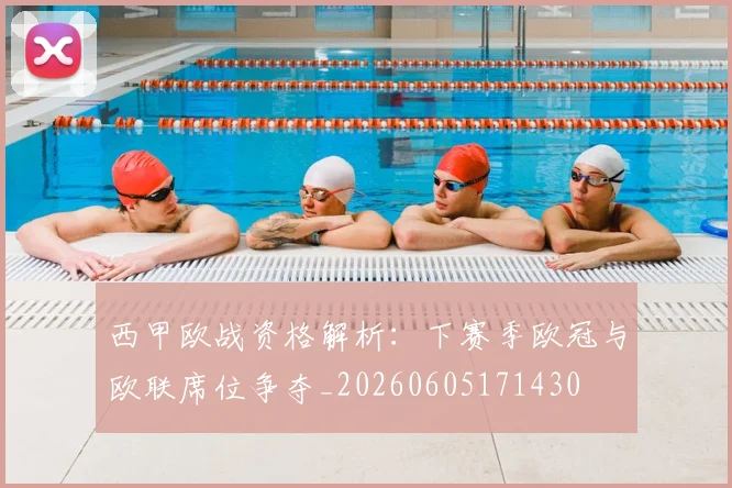 西甲欧战资格解析：下赛季欧冠与欧联席位争夺_20260605171430